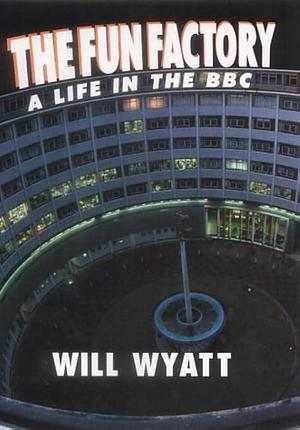 The Fun Factory: A Life in the BBC by Will Wyatt