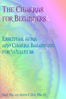 The Chakras for Beginners: Essential Aura and Chakra Balancing for Wellness by Jane Ma Smith C. Hyp Msc D.