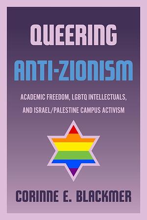 Queering Anti-Zionism: Academic Freedom, LGBTQ Intellectuals, and Israel/Palestine Campus Activism by Corinne E. Blackmer