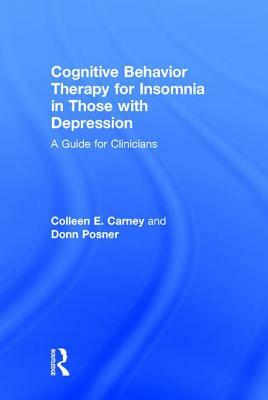 Cognitive Behavior Therapy for Insomnia in Those with Depression: A Guide for Clinicians by Colleen E. Carney, Donn Posner