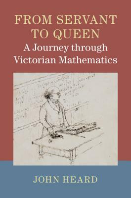From Servant to Queen: A Journey Through Victorian Mathematics by John Heard