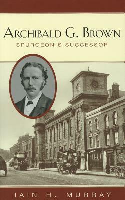Archibald G. Brown: Spurgeon's Successor by Iain H. Murray