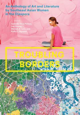 Troubling Borders: An Anthology of Art and Literature by Southeast Asian Women in the Diaspora by 