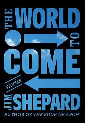 The World to Come: Stories by Jim Shepard