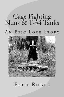 Cage Fighting Nuns & T-34 Tanks: An Epic Love Story by Fred Robel