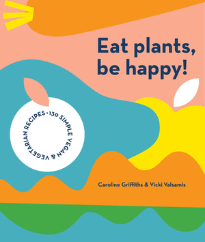 Eat Plants, Be Happy: 130 Simple Vegan and Vegetarian Recipes by Caroline Griffiths, Vicki Valsamis