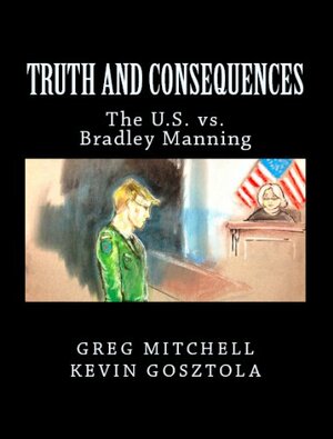 TRUTH AND CONSEQUENCES: The U.S. vs. Private Manning (August 2013 Edition) by Greg Mitchell, Kevin Gosztola