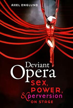 Deviant Opera: Sex, Power, and Perversion on Stage by Axel Englund