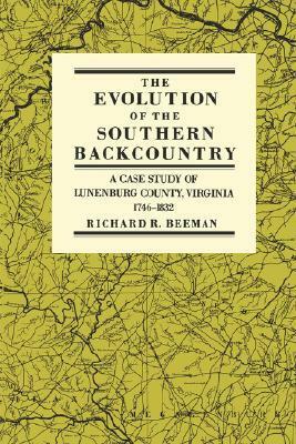 The Evolution of the Southern Backcountry: A Case Study of Lunenburg County, Virginia, 1746-1832 by Richard Beeman
