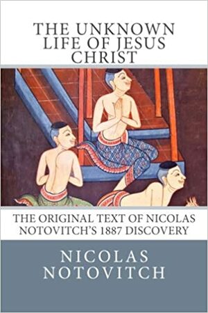 The Unknown Life of Jesus Christ: The Original Text of Nicolas Notovitch's 1887 Discovery by Nicolas Notovitch