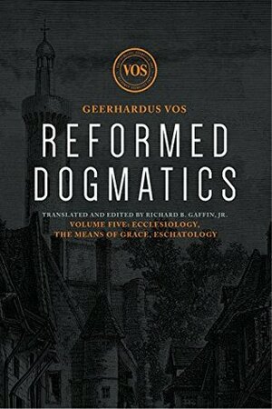 Reformed Dogmatics: Ecclesiology, the Means of Grace, Eschatology by Geerhardus Vos