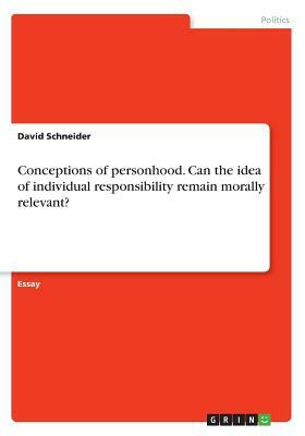 Conceptions of personhood. Can the idea of individual responsibility remain morally relevant? by David Schneider