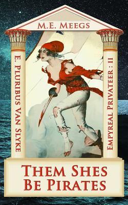 Them Shes Be Pirates: A Salacious Romp among Maniacal Cutthroats & Mythical Coquettes by M. E. Meegs, E. Pluribus Van Slyke