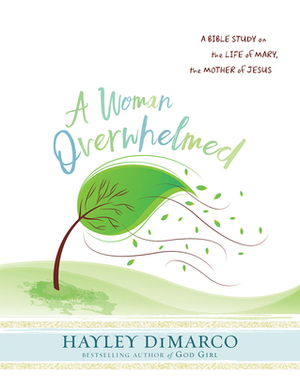 A Woman Overwhelmed - Women's Bible Study Participant Workbook: A Bible Study on the Life of Mary, the Mother of Jesus by Hayley DiMarco