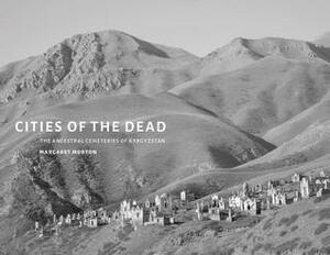 Cities of the Dead: The Ancestral Cemeteries of Kyrgyzstan by Margaret Morton