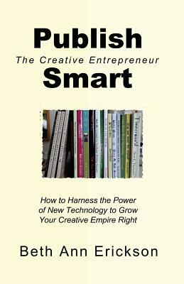 Publish Smart: How to Harness the Power of New Technology to Grow Your Creative Empire Right by Beth Ann Erickson