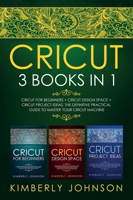 Cricut: 3 BOOKS IN 1. Beginner's Guide Book + Design Space + Project Ideas. The Definitive Practical Guide to Master your Cric by Kimberly Johnson