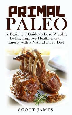 Primal Paleo: A Beginners Guide to Lose Weight, Detox, Improve Health & Gain Energy with a Natural Paleo Diet by Scott James