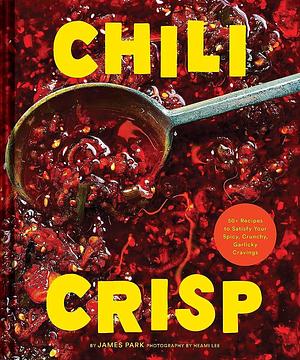 Chili Crisp: 50+ Recipes to Satisfy Your Spicy, Crunchy, Garlicky Cravings by Heami Lee, James Park, James Park