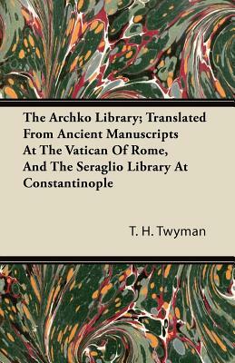 The Archko Library; Translated From Ancient Manuscripts At The Vatican Of Rome, And The Seraglio Library At Constantinople by T. H. Twyman