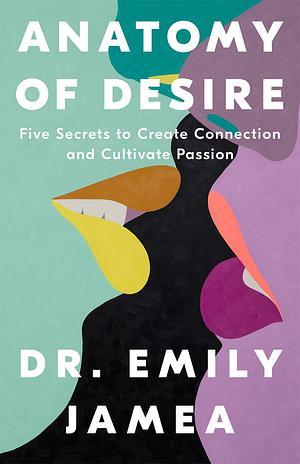 Anatomy of Desire: Five Secrets to Create Connection and Cultivate Passion by Dr. Emily Jamea