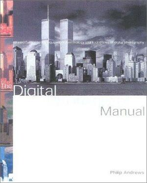 The Digital Photography Manual: An Introduction to the Equipment and Creative Techniques of Digital Photography by Philip Andrews