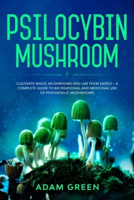 Psilocybin Mushroom: Cultivate Magic Mushrooms And Use Them Safely - A Complete Guide To Recreational And Medicinal Use Of Psychedelic Mush by Adam Green