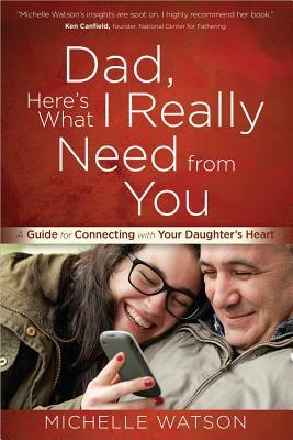 Dad, Here's What I Really Need from You: A Guide for Connecting with Your Daughter's Heart by Michelle Watson