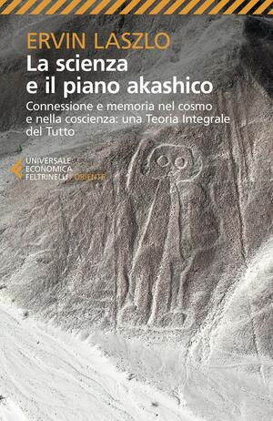 La scienza e il piano akashico. Connessione e memoria nel cosmo e nella coscienza: una Teoria Integrale del Tutto by Ervin Laszlo