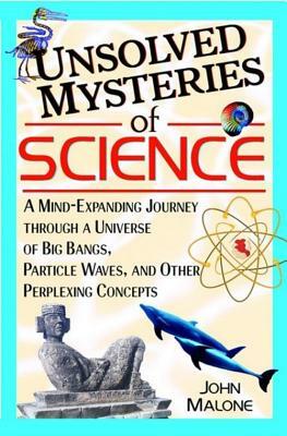 Unsolved Mysteries of Science: A Mind-Expanding Journey Through a Universe of Big Bangs, Particle Waves, and Other Perplexing Concepts by John Malone