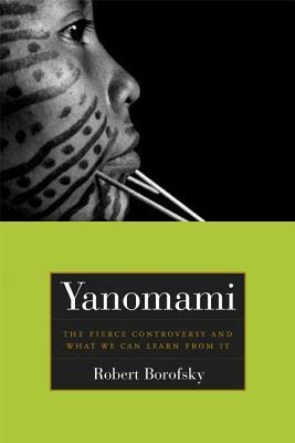Yanomami: The Fierce Controversy and What We Can Learn from It by Rob Borofsky