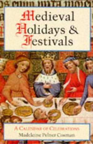 Medieval Holidays and Festivals: A Calendar of Celebrations by Madeleine Pelner Cosman