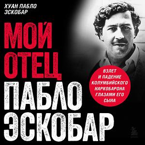 Мой отец Пабло Эскобар. Взлет и падение колумбийского наркобарона глазами его сына by Juan Pablo Escobar