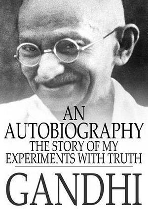 An Autobiography: The Story of My Experiments With Truth by Mahadev Desai, Mahatma Gandhi