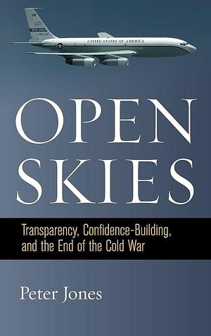 Open Skies: Transparency, Confidence-Building, and the End of the Cold War by Peter Jones