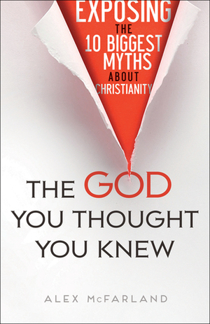 The God You Thought You Knew: Exposing the 10 Biggest Myths About Christianity by Alex McFarland