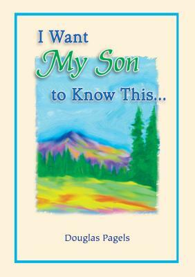 I Want My Son to Know This by Douglas Pagels