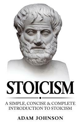 Stoicism: A Simple, Concise and Complete Introduction to Stoicism by Adam Johnson