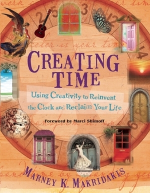 Creating Time: Using Creativity to Reinvent the Clock and Reclaim Your Life by Marney K. Makridakis