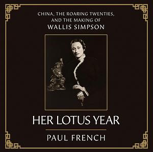 Her Lotus Year: China, the Roaring Twenties, and the Making of Wallis Simpson by Paul French