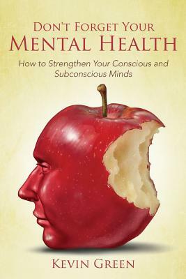 Don't Forget Your Mental Health: How to Strengthen Your Conscious and Subconscious Minds by Kevin Green