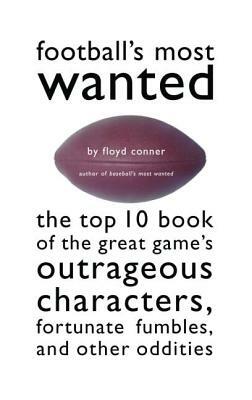 Football's Most Wanted: The Top 10 Book of the Great Game's Outrageous Characters, Fortunate Fumbles, and Other Oddities by Floyd Conner