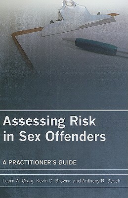 Assessing Risk in Sex Offenders: A Practitioner's Guide by Kevin D. Browne, Anthony R. Beech, Leam A. Craig