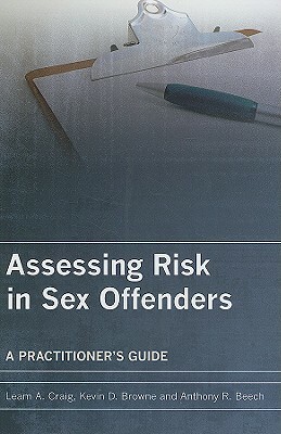 Assessing Risk in Sex Offenders: A Practitioner's Guide by Anthony R. Beech, Leam A. Craig, Kevin D. Browne