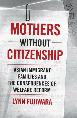 Mothers Without Citizenship: Asian Immigrant Families and the Consequences of Welfare Reform by Lynn Fujiwara