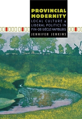 Provincial Modernity: Local Culture and Liberal Politics in Fin-De-Siècle Hamburg by Jennifer Jenkins
