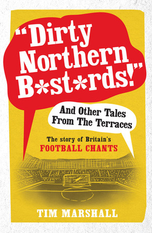 Dirty Northern Bastards! And Other Tales from the Terraces: The Story of Britain's Football Chants by Tim Marshall