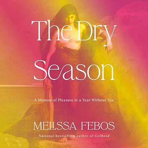 The Dry Season: A Memoir of Pleasure in a Year Without Sex by Melissa Febos