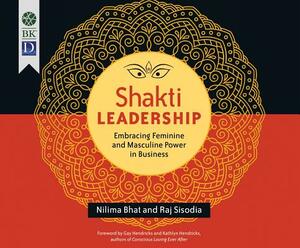 Shakti Leadership: Embracing Feminine and Masculine Power in Business by Nilima Bhat, Raj Sisodia