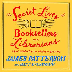The Secret Lives of Booksellers and Librarians by Matt Eversmann, James Patterson